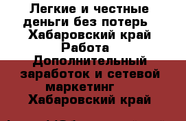 Легкие и честные деньги без потерь - Хабаровский край Работа » Дополнительный заработок и сетевой маркетинг   . Хабаровский край